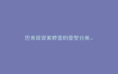 也来说说紫砂壶的壶型分类…