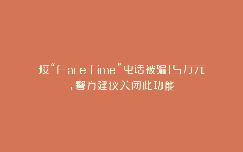 接“FaceTime”电话被骗15万元，警方建议关闭此功能