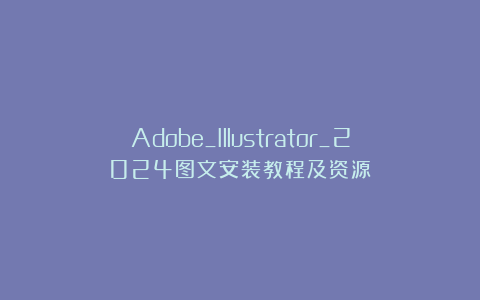 Adobe_Illustrator_2024图文安装教程及资源