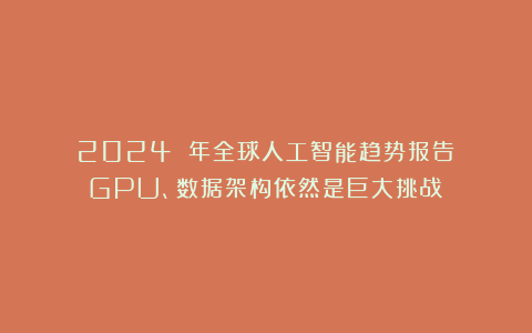 《2024 年全球人工智能趋势报告》：GPU、数据架构依然是巨大挑战