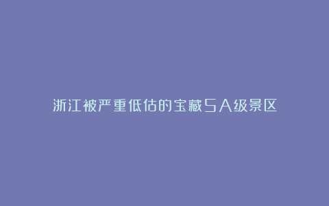 浙江被严重低估的宝藏5A级景区