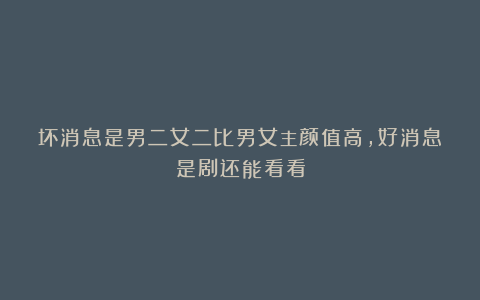 坏消息是男二女二比男女主颜值高，好消息是剧还能看看