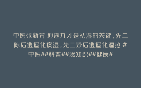 中医张新芳：逍遥丸才是祛湿的关键，先二陈后逍遥化痰湿，先二妙后逍遥化湿热！#中医##科普##涨知识##健康#