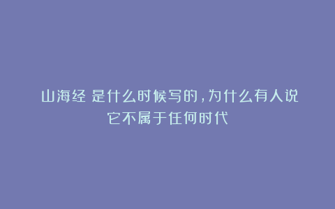 《山海经》是什么时候写的，为什么有人说它不属于任何时代