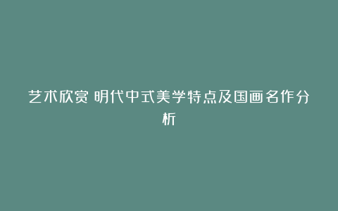 艺术欣赏|明代中式美学特点及国画名作分析