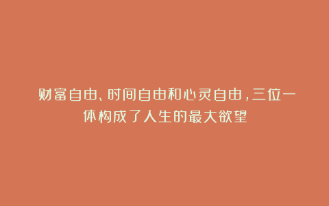 ​财富自由、时间自由和心灵自由，三位一体构成了人生的最大欲望