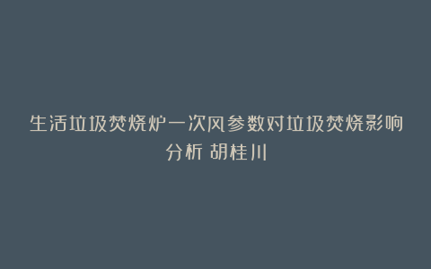 生活垃圾焚烧炉一次风参数对垃圾焚烧影响分析｜胡桂川