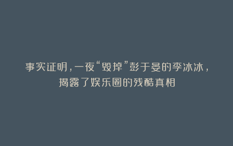 事实证明，一夜“毁掉”彭于晏的李冰冰，揭露了娱乐圈的残酷真相