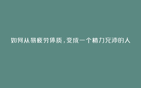 如何从易疲劳体质，变成一个精力充沛的人？