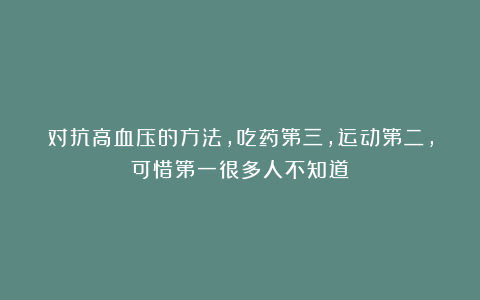 对抗高血压的方法，吃药第三，运动第二，可惜第一很多人不知道