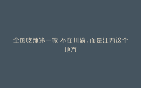 全国吃辣第一城！不在川渝，而是江西这个地方