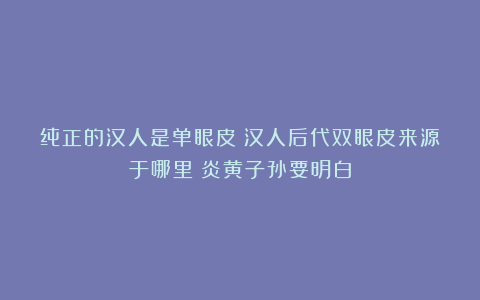 纯正的汉人是单眼皮？汉人后代双眼皮来源于哪里？炎黄子孙要明白