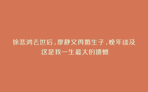 徐悲鸿去世后，廖静文再婚生子，晚年谈及：这是我一生最大的遗憾