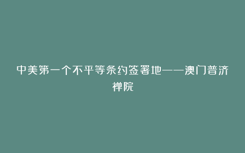 中美第一个不平等条约签署地——澳门普济禅院