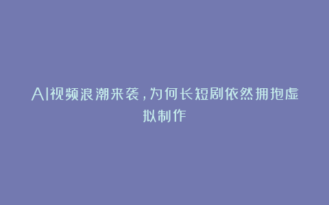 AI视频浪潮来袭，为何长短剧依然拥抱虚拟制作？