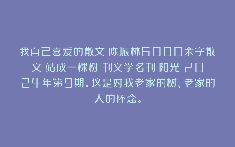 我自己喜爱的散文：陈振林6000余字散文《站成一棵树》刊文学名刊《阳光》2024年第9期。这是对我老家的树、老家的人的怀念。