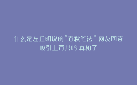 什么是左丘明说的“春秋笔法”？网友回答吸引上万共鸣！真相了！