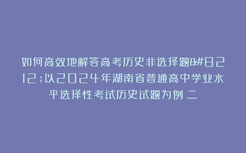 如何高效地解答高考历史非选择题—以2024年湖南省普通高中学业水平选择性考试历史试题为例（二）