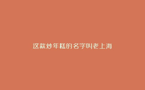 这款炒年糕的名字叫老上海