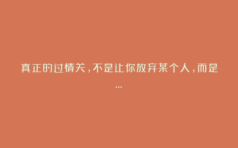 真正的过情关，不是让你放弃某个人，而是…