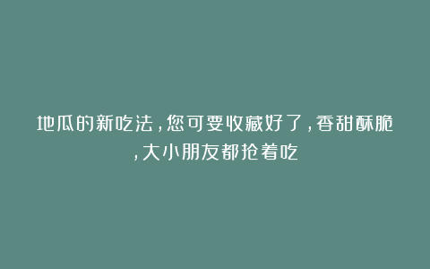 地瓜的新吃法，您可要收藏好了，香甜酥脆，大小朋友都抢着吃～