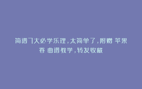 简谱7大必学乐理，太简单了，附赠《苹果香》曲谱教学，转发收藏！