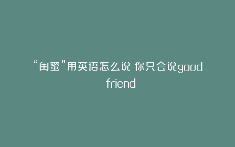 “闺蜜”用英语怎么说？你只会说good friend？