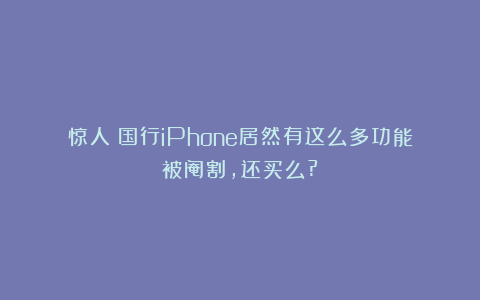 惊人！国行iPhone居然有这么多功能被阉割，还买么?