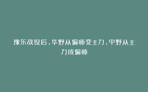 豫东战役后，华野从偏师变主力，中野从主力成偏师