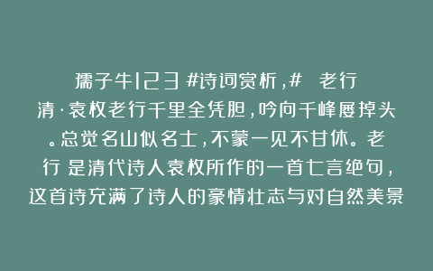 孺子牛123：#诗词赏析，# 《老行》清·袁枚老行千里全凭胆，吟向千峰屡掉头。总觉名山似名士，不蒙一见不甘休。《老行》是清代诗人袁枚所作的一首七言绝句，这首诗充满了诗人的豪情壮志与对自然美景