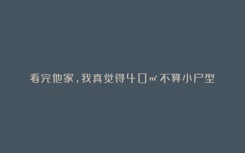 看完他家，我真觉得40㎡不算小户型！