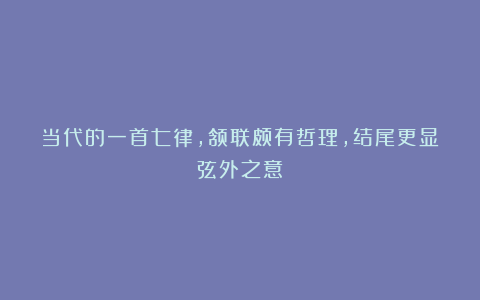 当代的一首七律，颔联颇有哲理，结尾更显弦外之意