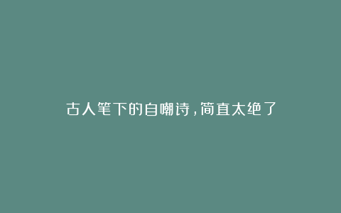 古人笔下的自嘲诗，简直太绝了