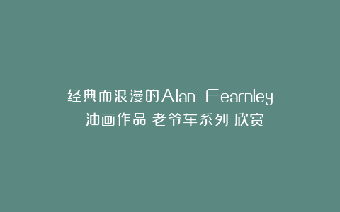 经典而浪漫的Alan Fearnley 油画作品《老爷车系列》欣赏