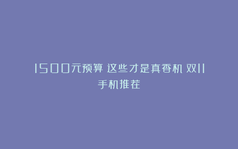 1500元预算：这些才是真香机！双11手机推荐