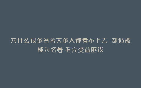 为什么很多名著大多人都看不下去 却仍被称为名著？看完受益匪浅！