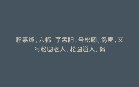 程嘉燧，六幅 字孟阳，号松圆、偈庵，又号松圆老人、松圆道人、偈