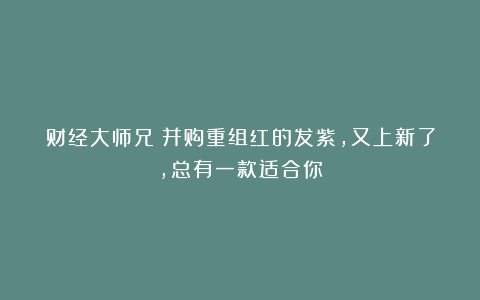 财经大师兄：并购重组红的发紫，又上新了，总有一款适合你