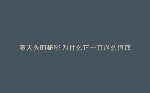 袁大头的秘密：为什么它一直这么值钱？