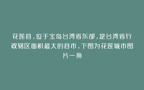 花莲县，位于宝岛台湾省东部，是台湾省行政辖区面积最大的县市，下图为花莲城市图片一角