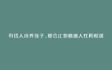 有钱人培养孩子，都会让他精通人性和权谋