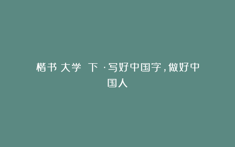 楷书《大学》（下）·写好中国字，做好中国人