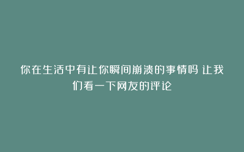 你在生活中有让你瞬间崩溃的事情吗？让我们看一下网友的评论