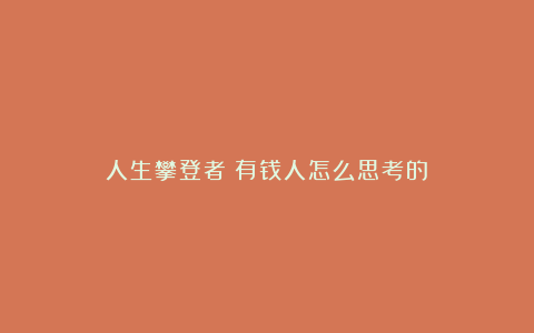 人生攀登者：有钱人怎么思考的？