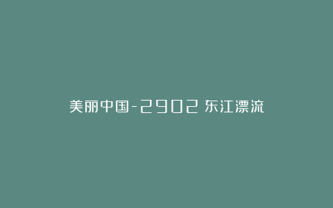 美丽中国-2902：东江漂流