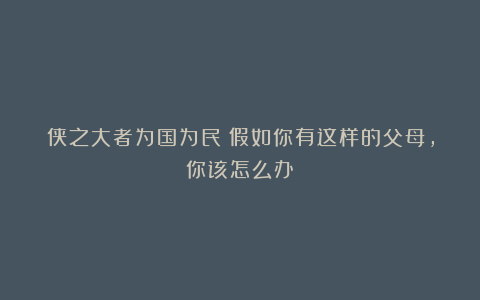 侠之大者为国为民：假如你有这样的父母，你该怎么办？