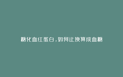 糖化血红蛋白，如何让换算成血糖