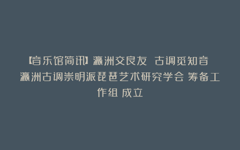 【音乐馆简讯】瀛洲交良友 古调觅知音 瀛洲古调崇明派琵琶艺术研究学会（筹备工作组）成立！