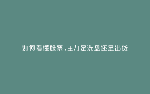 如何看懂股票，主力是洗盘还是出货