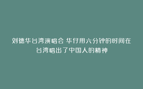 刘德华台湾演唱会：华仔用六分钟的时间在台湾唱出了中国人的精神